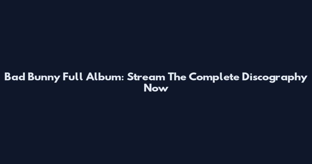 Bad Bunny Full Album: Stream The Complete Discography Now