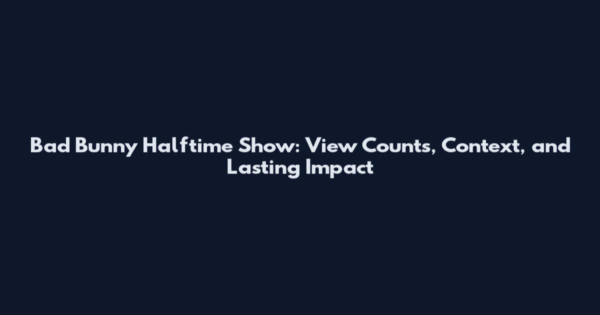 Bad Bunny Halftime Show: View Counts, Context, and Lasting Impact