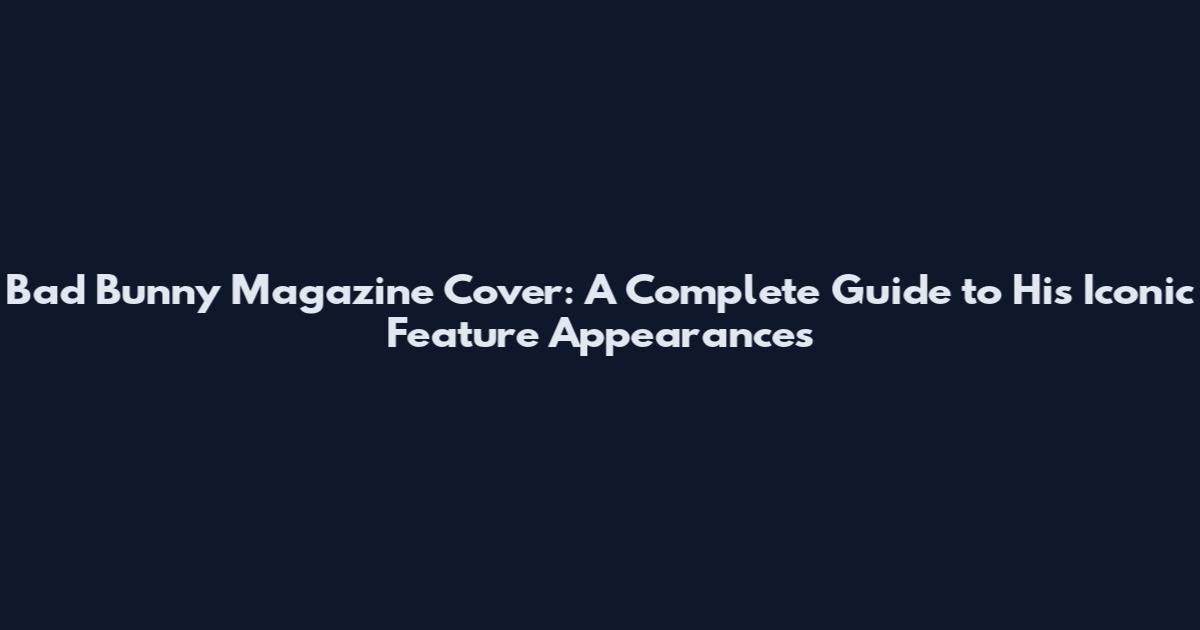 Bad Bunny Magazine Cover: A Complete Guide to His Iconic Feature Appearances