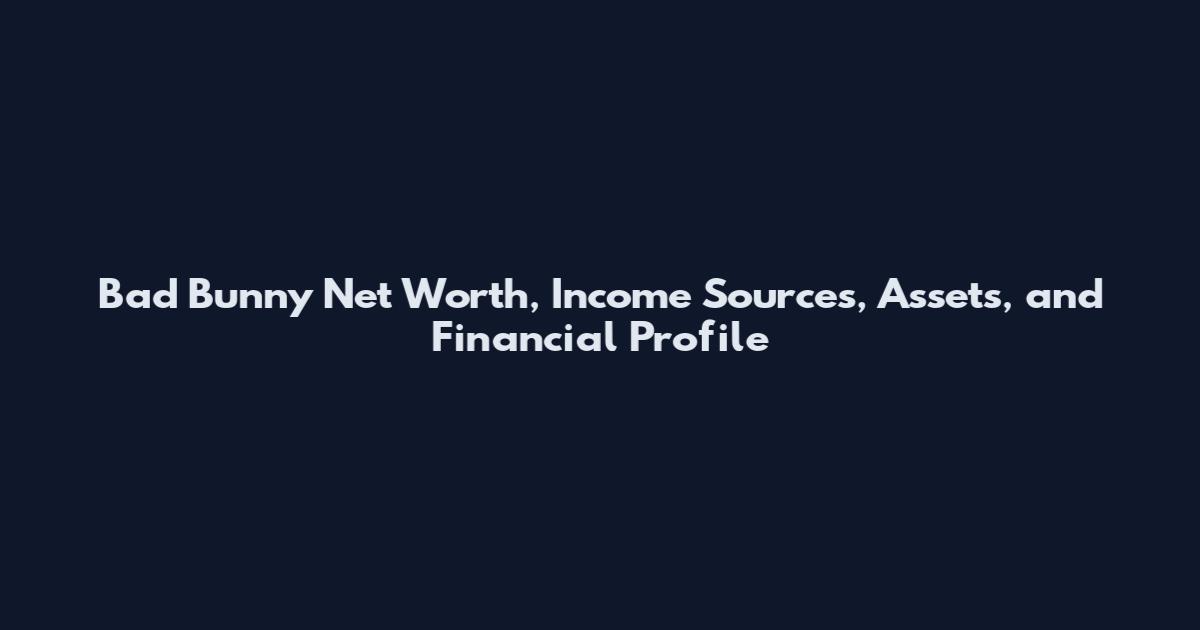 Bad Bunny Net Worth, Income Sources, Assets, and Financial Profile