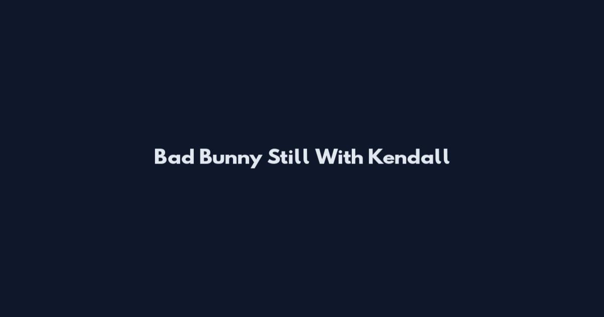 Bad Bunny Still With Kendall