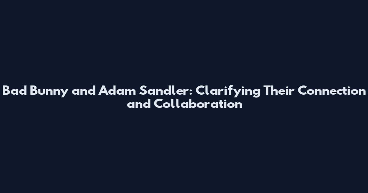 Bad Bunny and Adam Sandler: Clarifying Their Connection and Collaboration