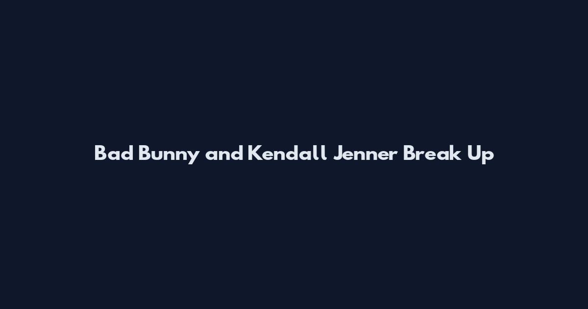 Bad Bunny and Kendall Jenner Break Up