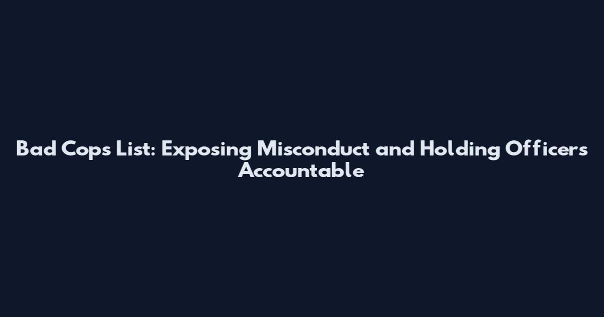 Bad Cops List: Exposing Misconduct and Holding Officers Accountable