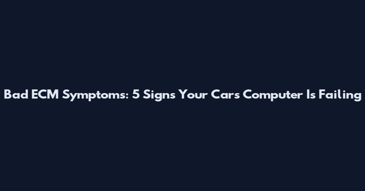 Bad ECM Symptoms: 5 Signs Your Car's Computer Is Failing