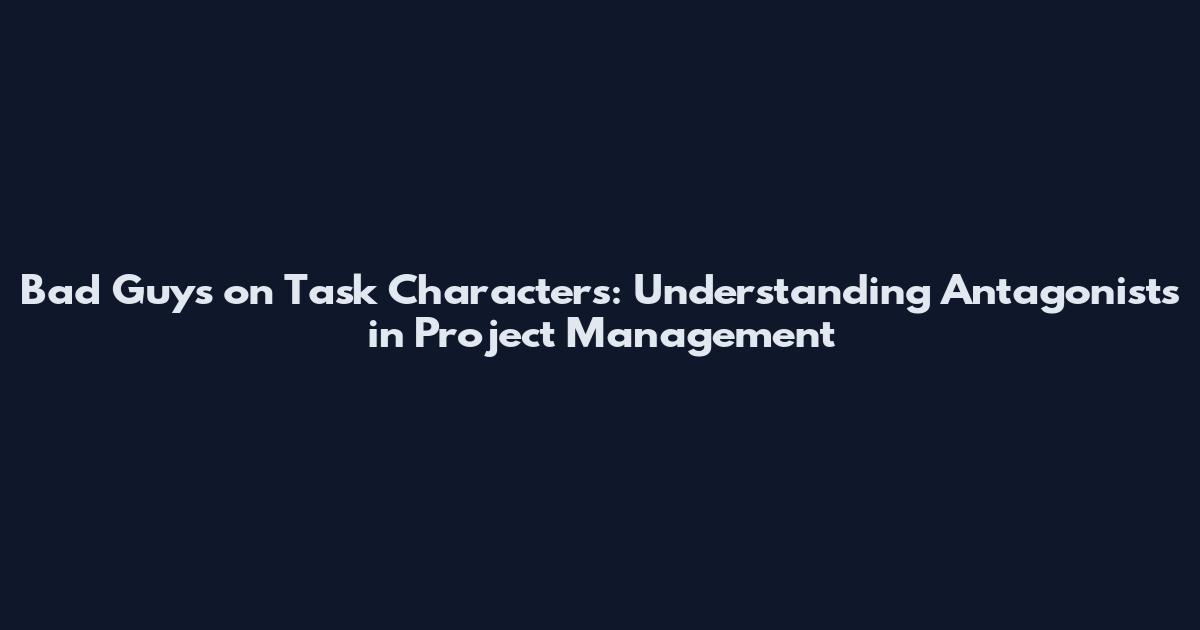 Bad Guys on Task Characters: Understanding Antagonists in Project Management