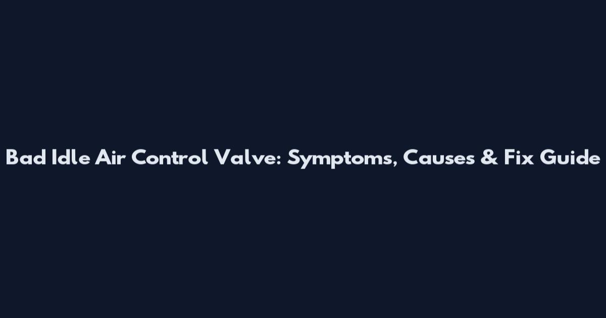 Bad Idle Air Control Valve: Symptoms, Causes & Fix Guide