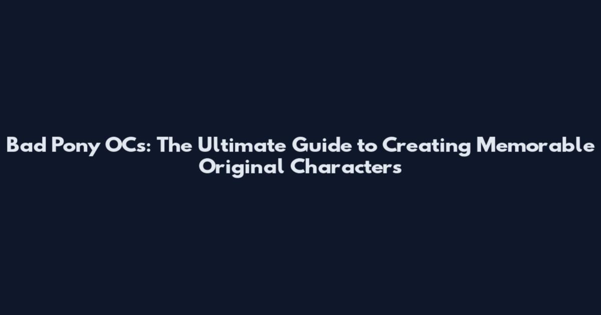 Bad Pony OCs: The Ultimate Guide to Creating Memorable Original Characters