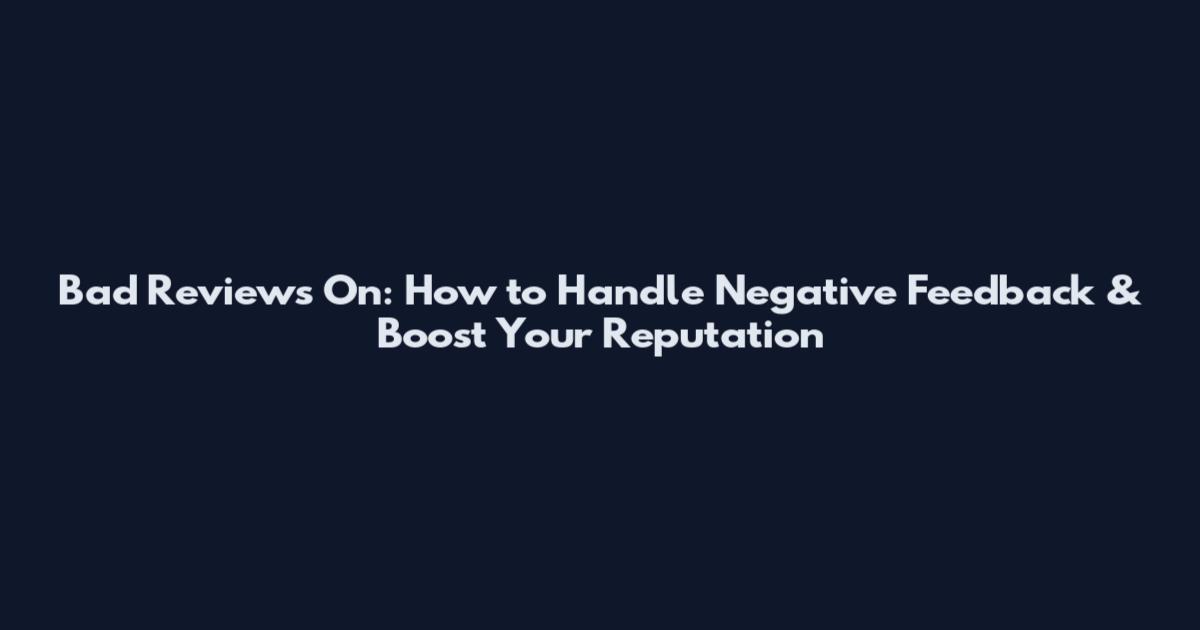 Bad Reviews On: How to Handle Negative Feedback & Boost Your Reputation