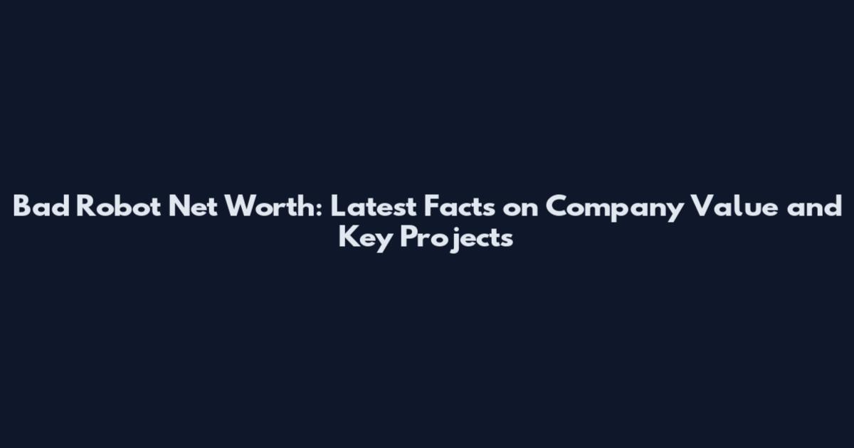 Bad Robot Net Worth: Latest Facts on Company Value and Key Projects