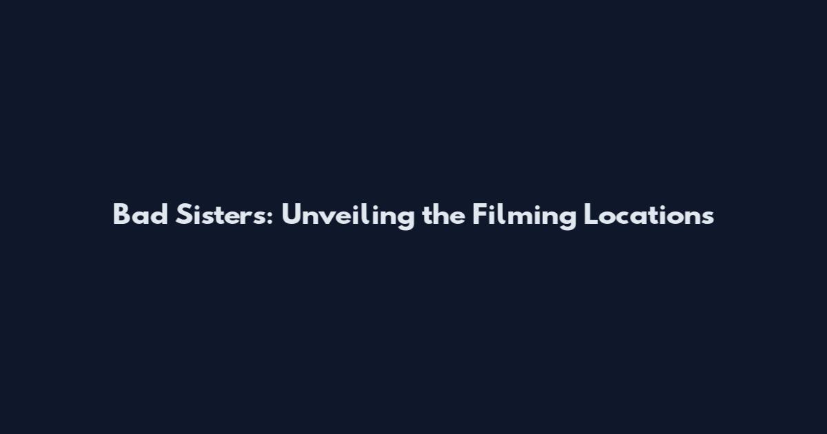 Bad Sisters: Unveiling the Filming Locations