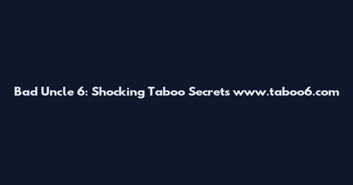 Bad Uncle 6: Shocking Taboo Secrets www.taboo6.com