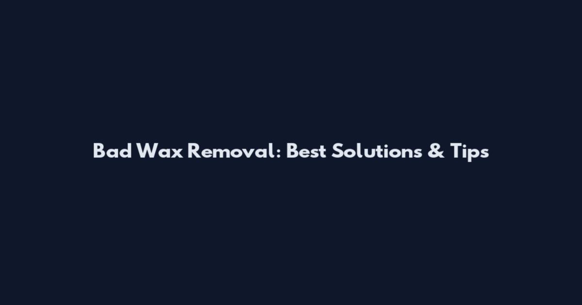 Bad Wax Removal: Best Solutions & Tips