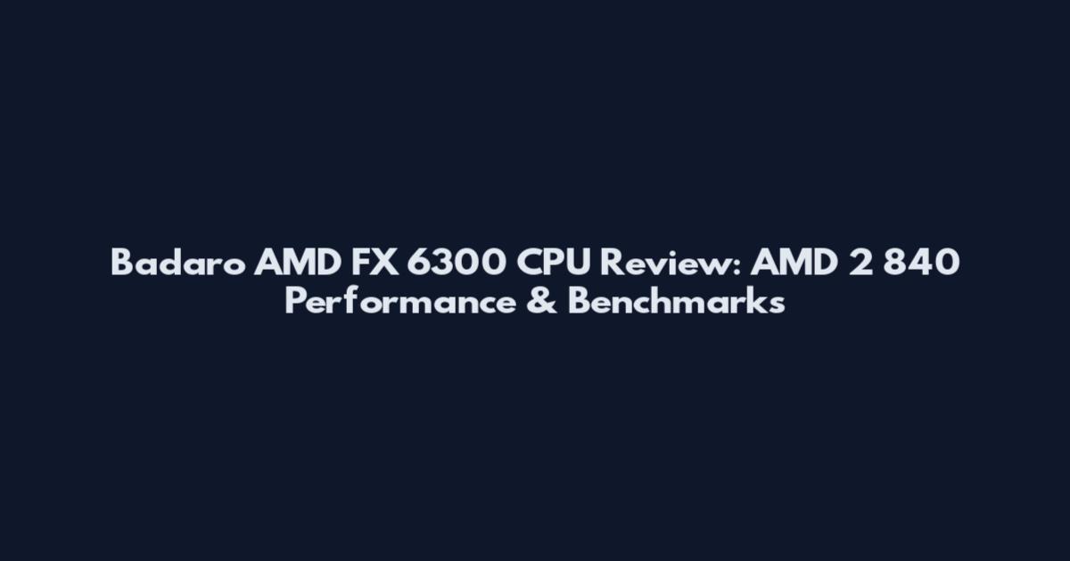 Badaro AMD FX 6300 CPU Review: AMD 2 840 Performance & Benchmarks