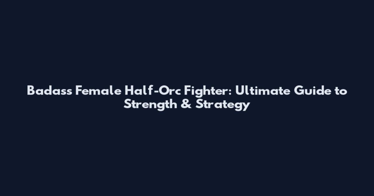 Badass Female Half-Orc Fighter: Ultimate Guide to Strength & Strategy