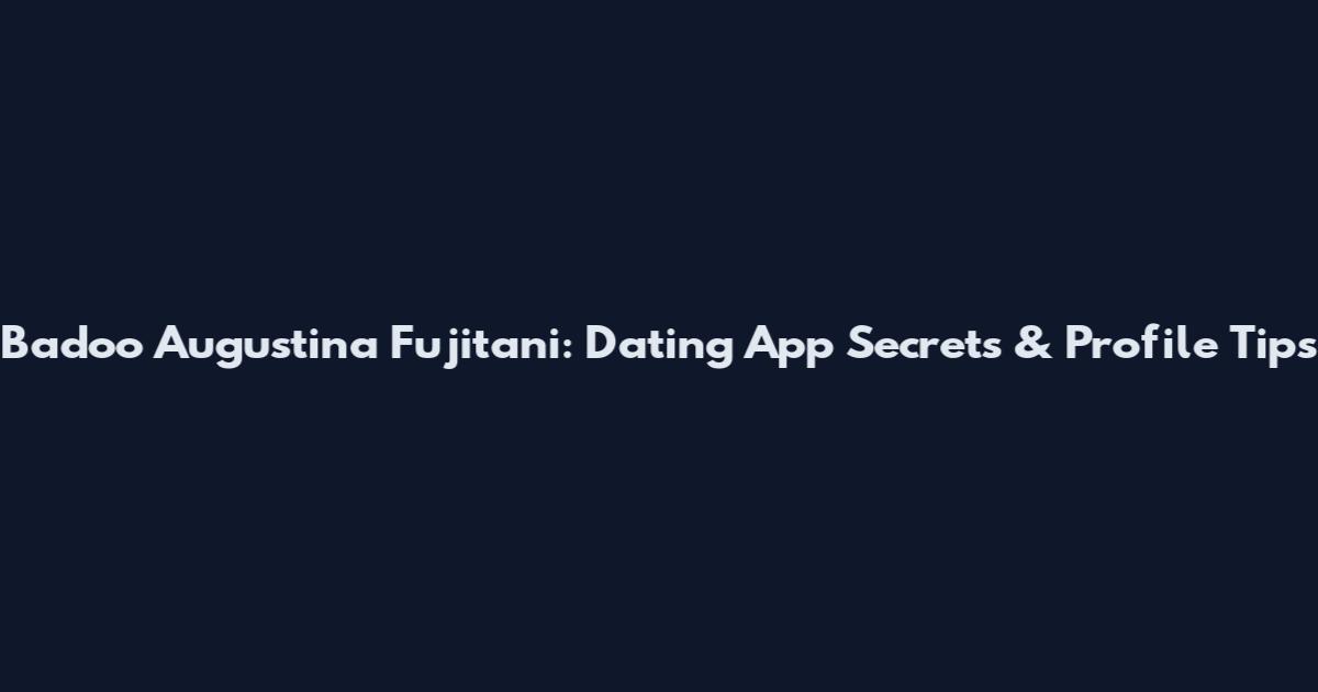 Badoo Augustina Fujitani: Dating App Secrets & Profile Tips