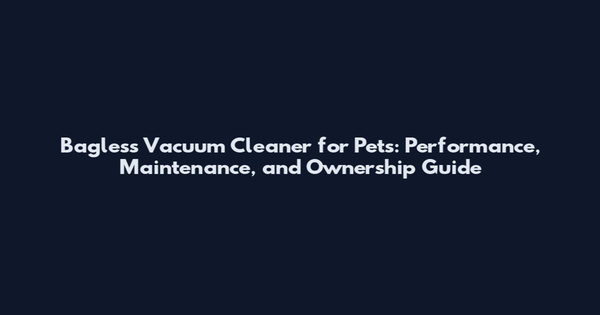 Bagless Vacuum Cleaner for Pets: Performance, Maintenance, and Ownership Guide