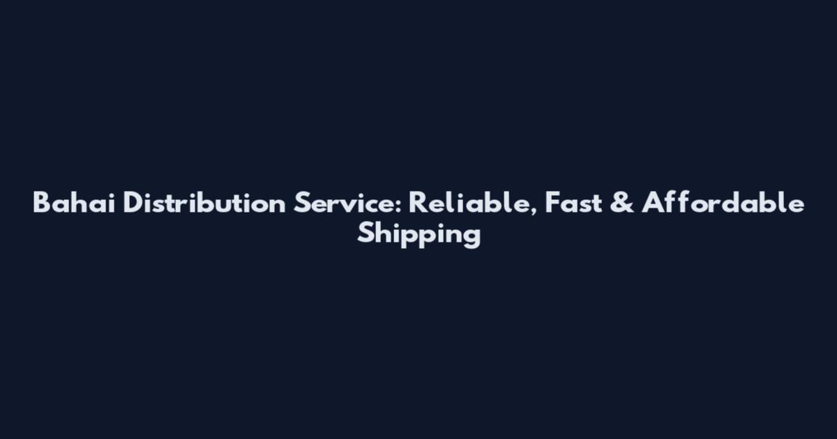 Baha'i Distribution Service: Reliable, Fast & Affordable Shipping