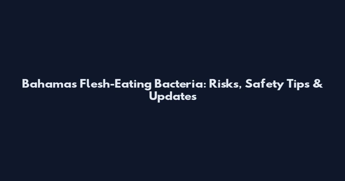 Bahamas Flesh-Eating Bacteria: Risks, Safety Tips & Updates