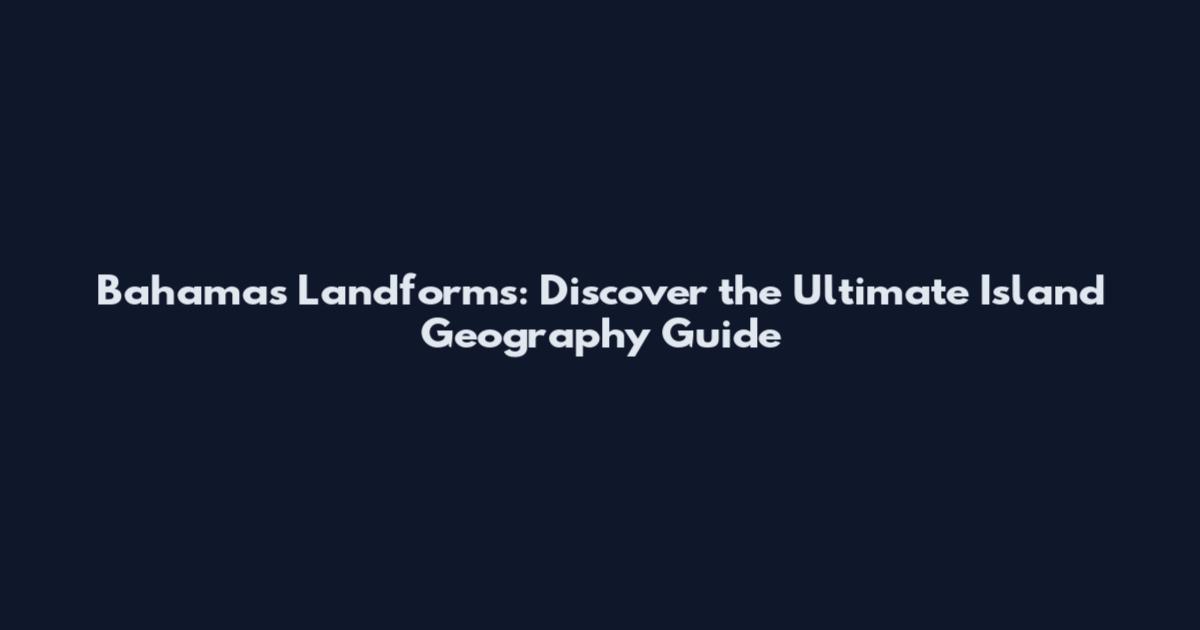 Bahamas Landforms: Discover the Ultimate Island Geography Guide