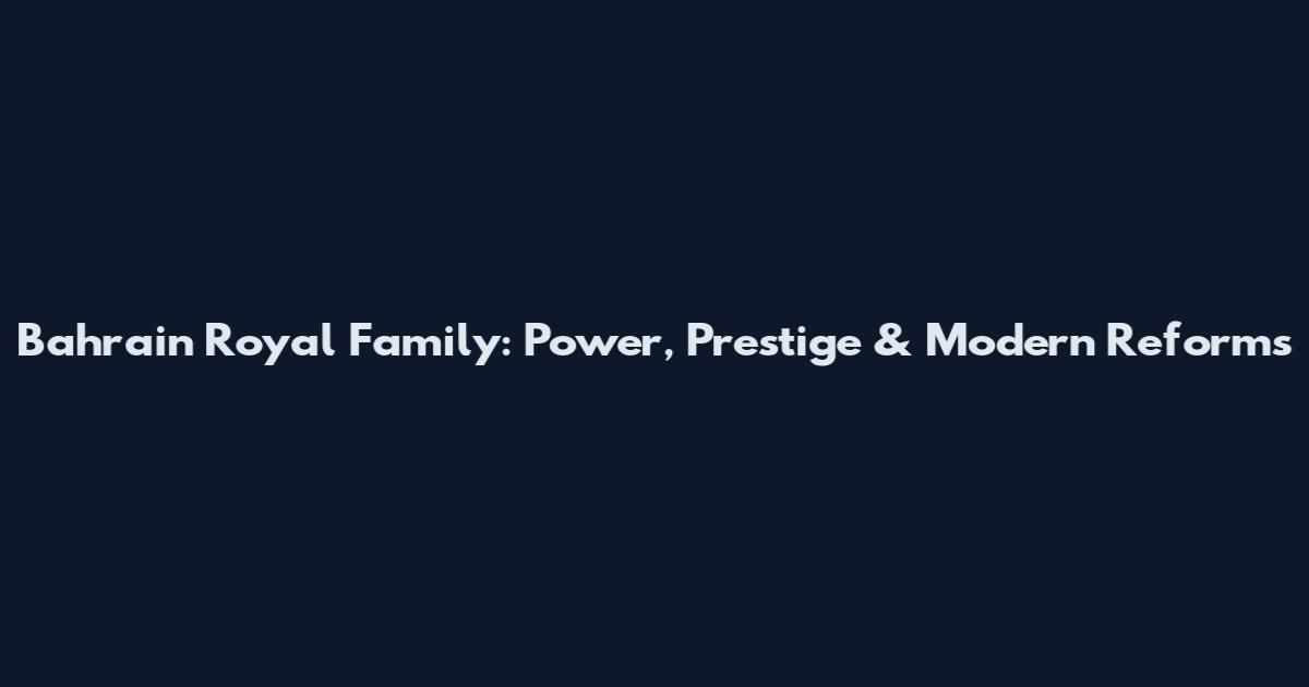 Bahrain Royal Family: Power, Prestige & Modern Reforms