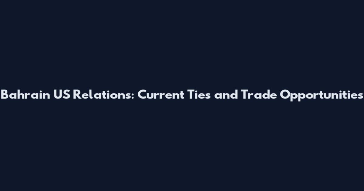 Bahrain US Relations: Current Ties and Trade Opportunities