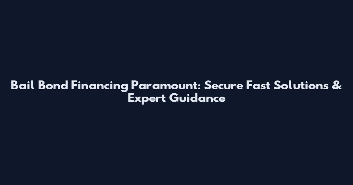 Bail Bond Financing Paramount: Secure Fast Solutions & Expert Guidance