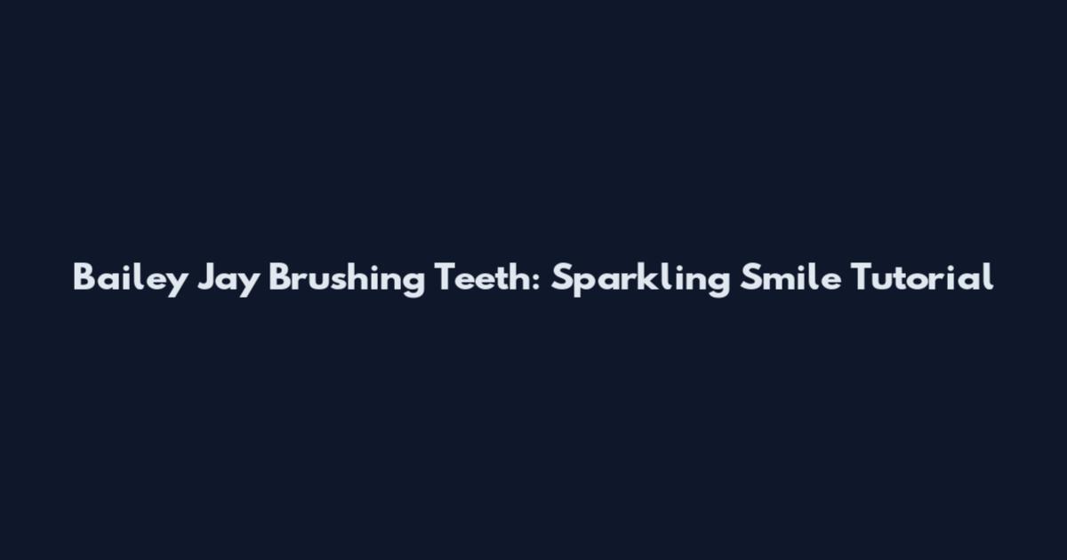 Bailey Jay Brushing Teeth: Sparkling Smile Tutorial