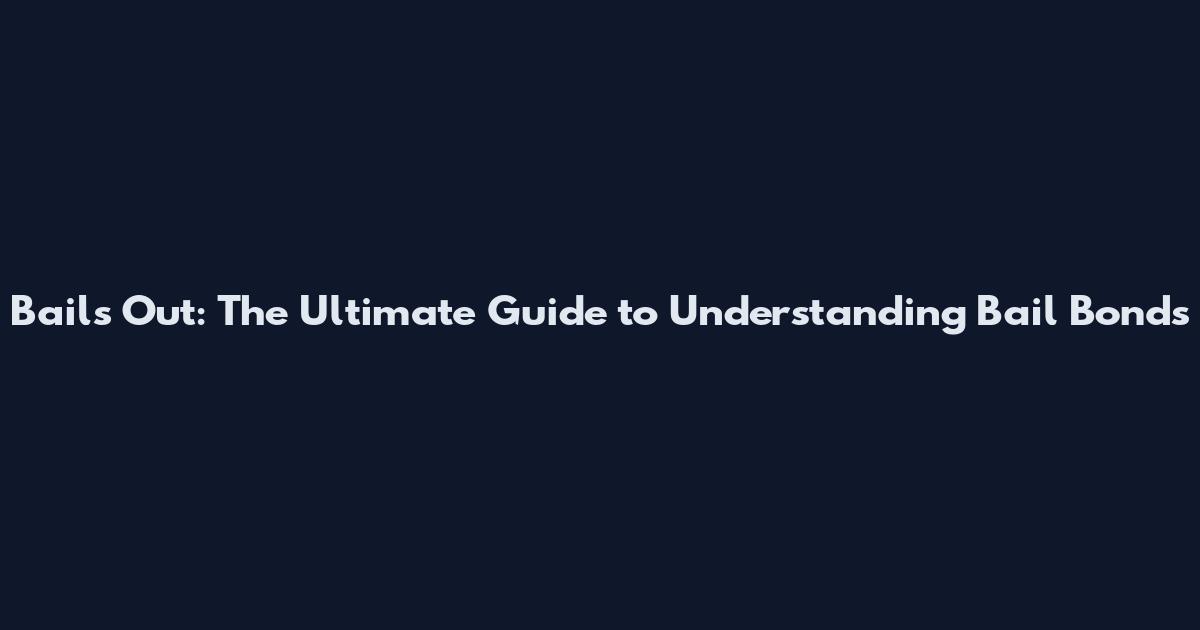 Bails Out: The Ultimate Guide to Understanding Bail Bonds