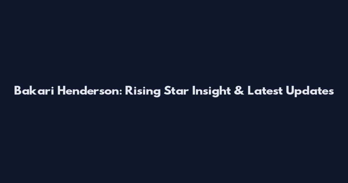 Bakari Henderson: Rising Star Insight & Latest Updates