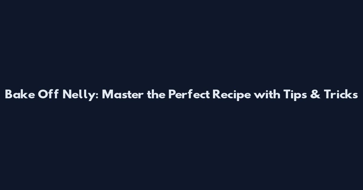 Bake Off Nelly: Master the Perfect Recipe with Tips & Tricks