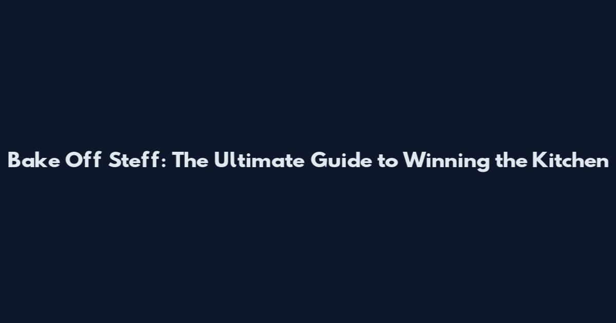 Bake Off Steff: The Ultimate Guide to Winning the Kitchen