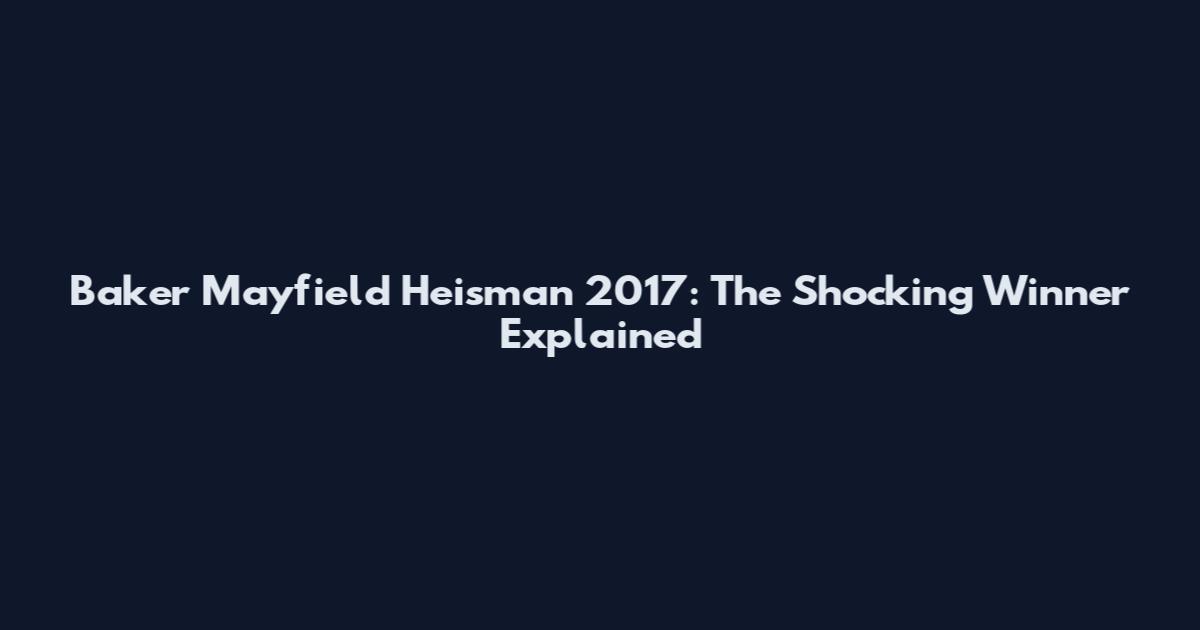 Baker Mayfield Heisman 2017: The Shocking Winner Explained