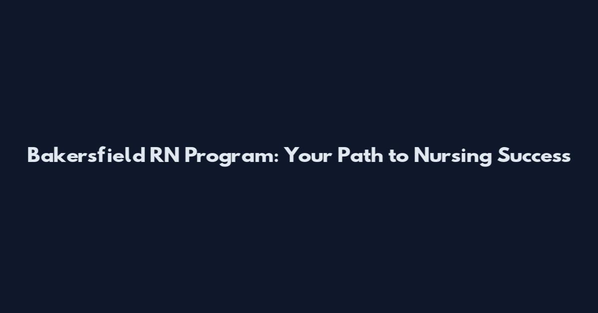 Bakersfield RN Program: Your Path to Nursing Success