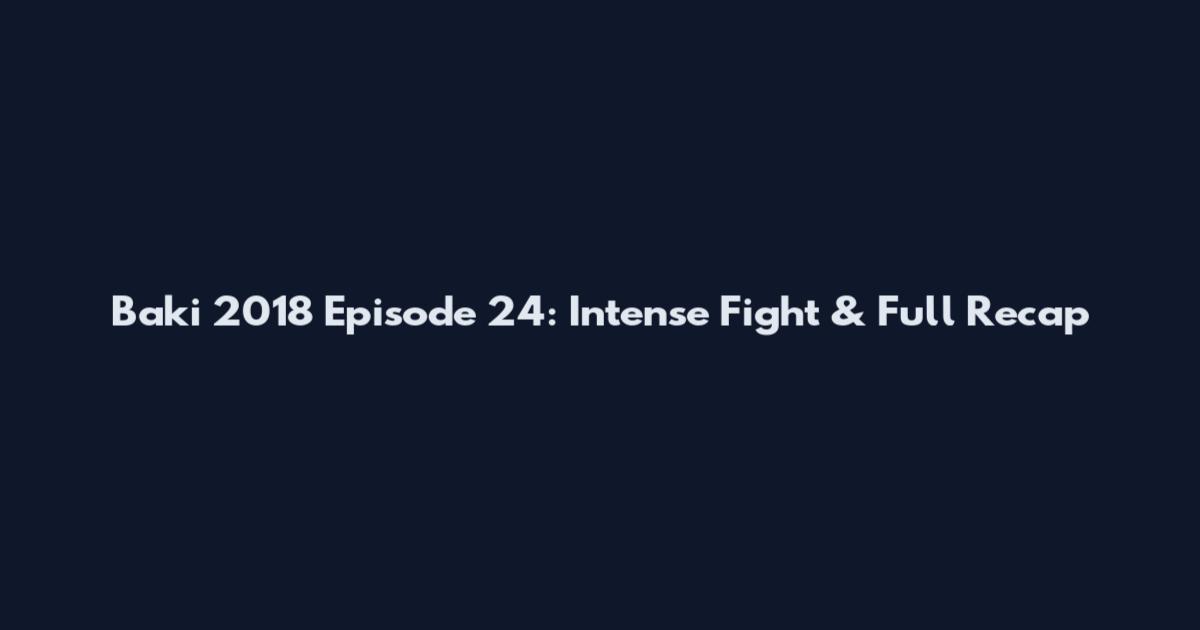 Baki 2018 Episode 24: Intense Fight & Full Recap
