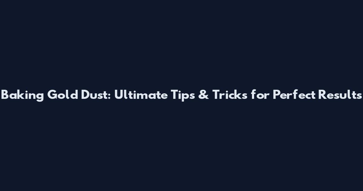 Baking Gold Dust: Ultimate Tips & Tricks for Perfect Results