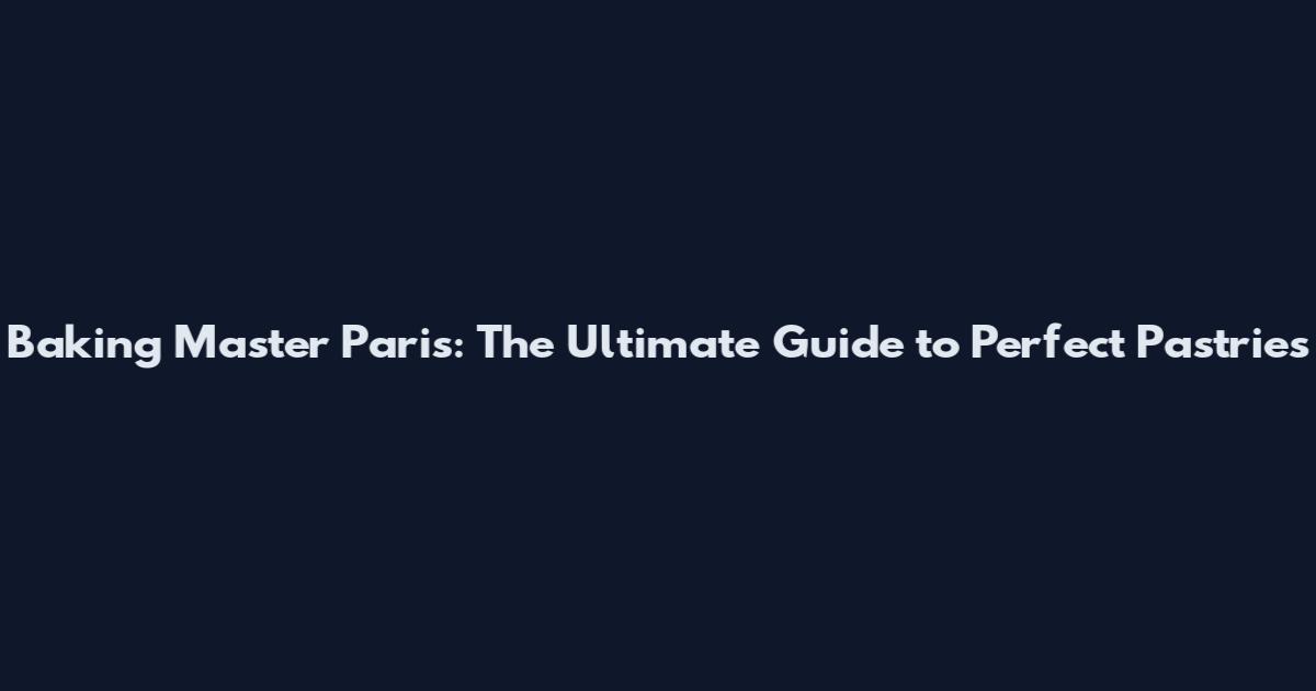 Baking Master Paris: The Ultimate Guide to Perfect Pastries
