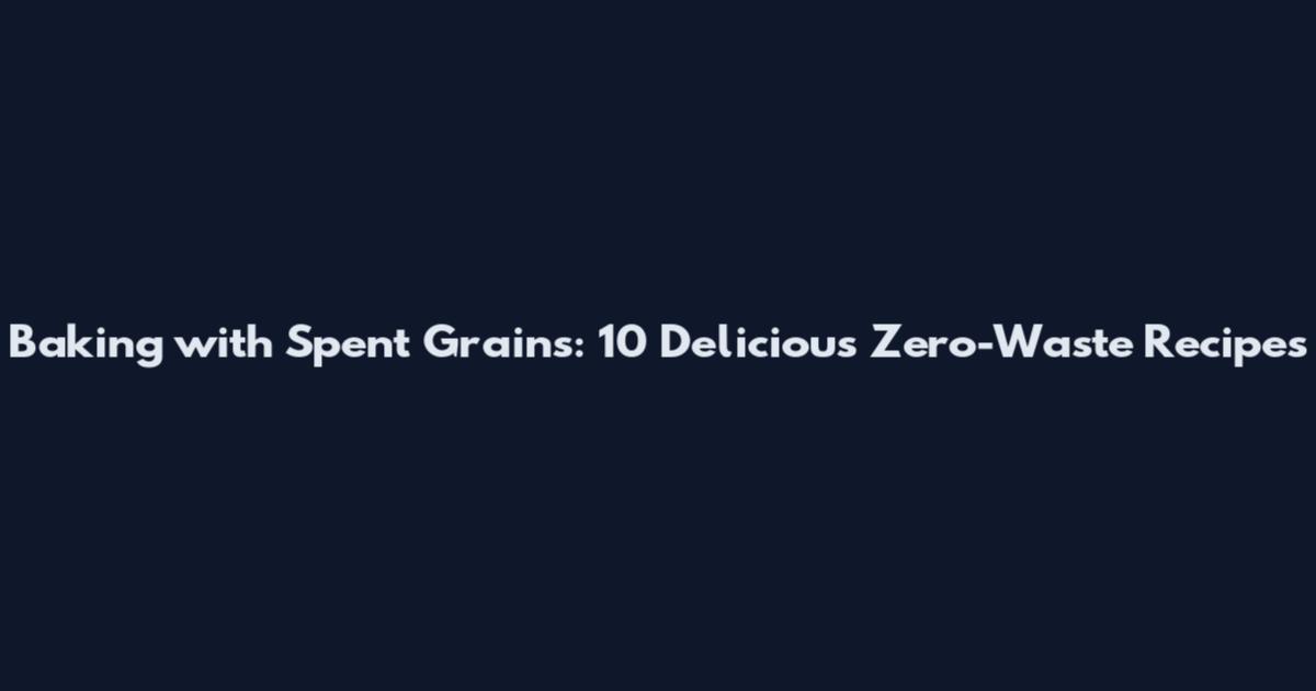 Baking with Spent Grains: 10 Delicious Zero-Waste Recipes