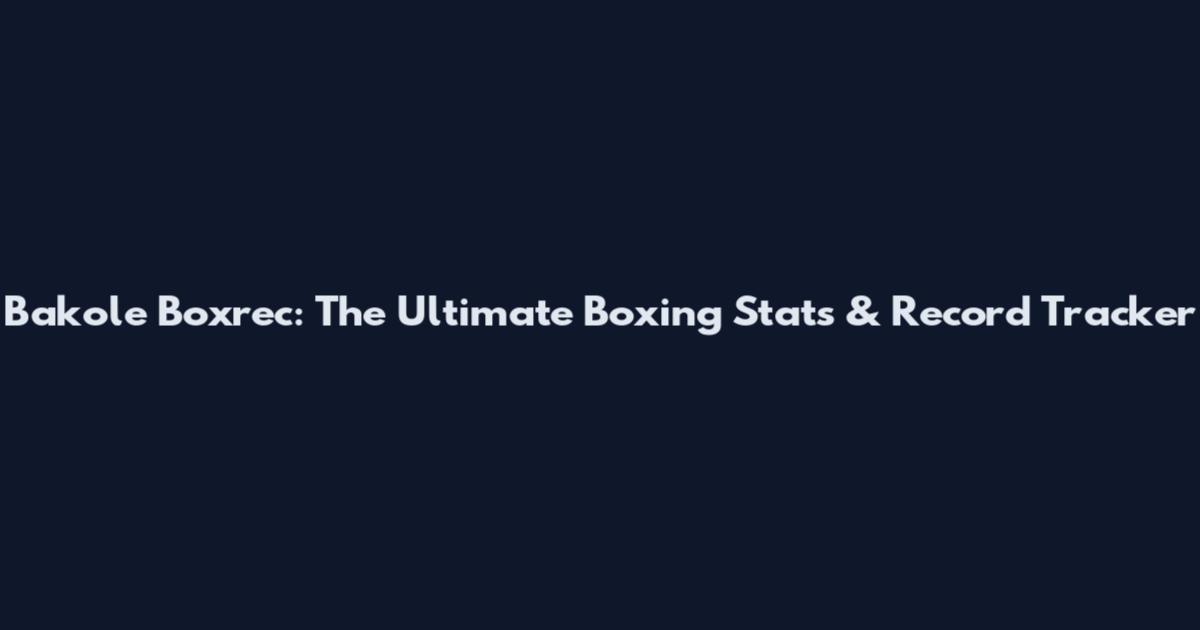 Bakole Boxrec: The Ultimate Boxing Stats & Record Tracker
