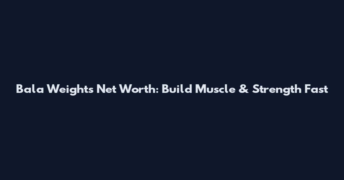 Bala Weights Net Worth: Build Muscle & Strength Fast