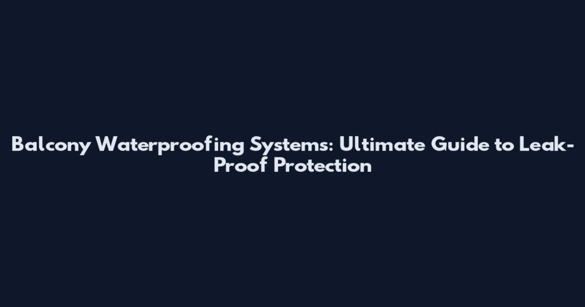Balcony Waterproofing Systems: Ultimate Guide to Leak-Proof Protection