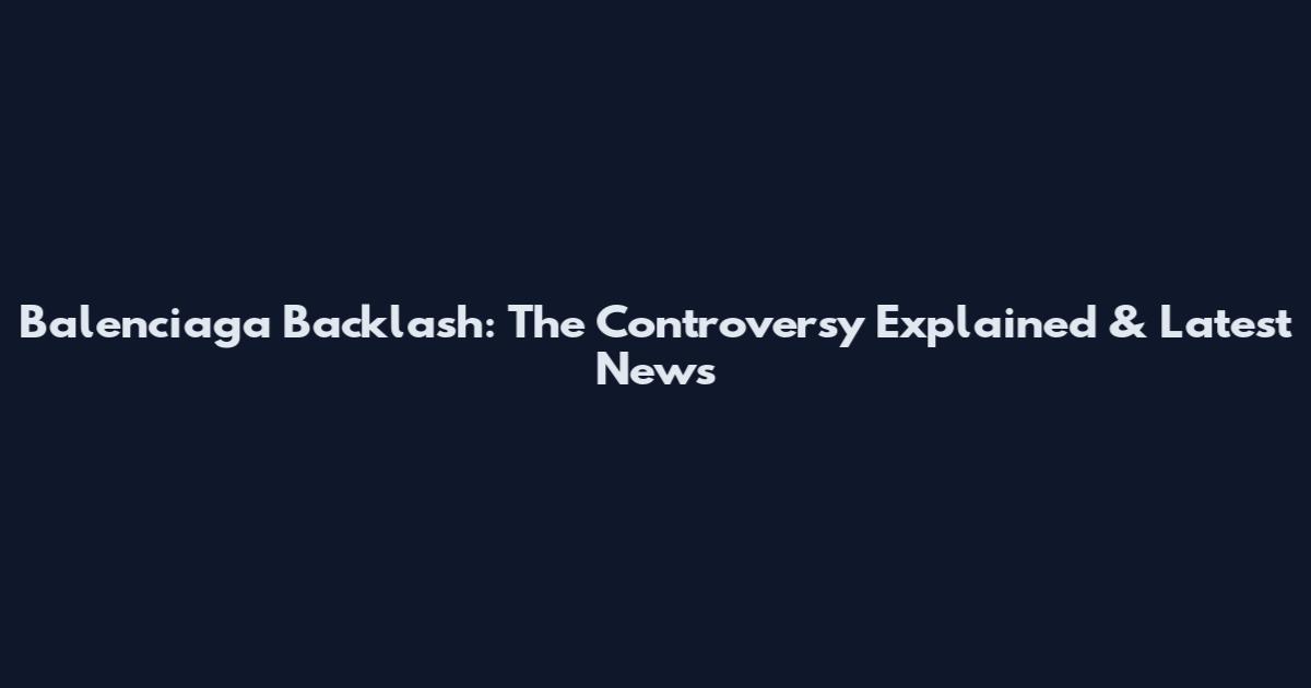 Balenciaga Backlash: The Controversy Explained & Latest News