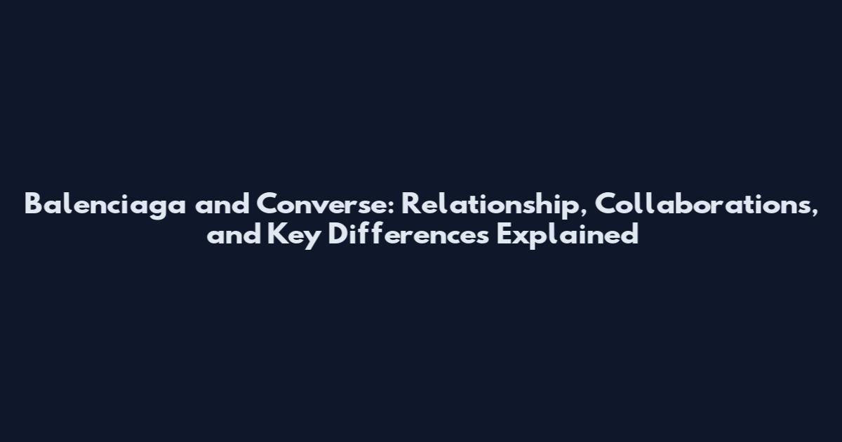 Balenciaga and Converse: Relationship, Collaborations, and Key Differences Explained