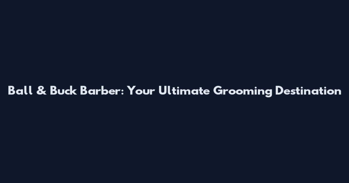 Ball & Buck Barber: Your Ultimate Grooming Destination