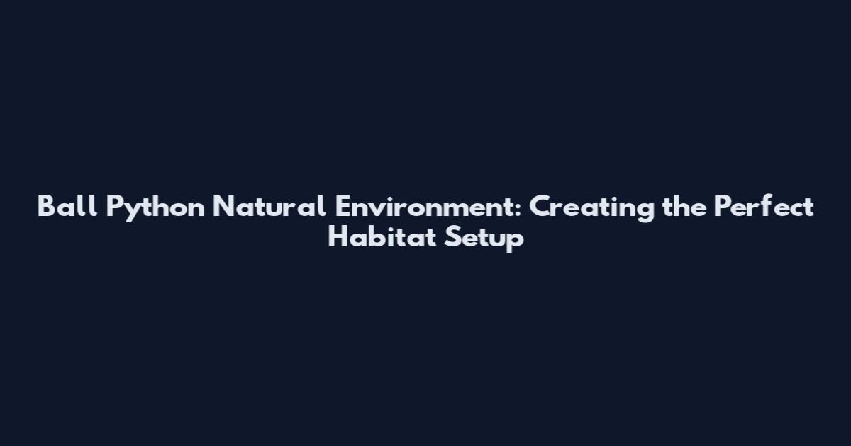 Ball Python Natural Environment: Creating the Perfect Habitat Setup
