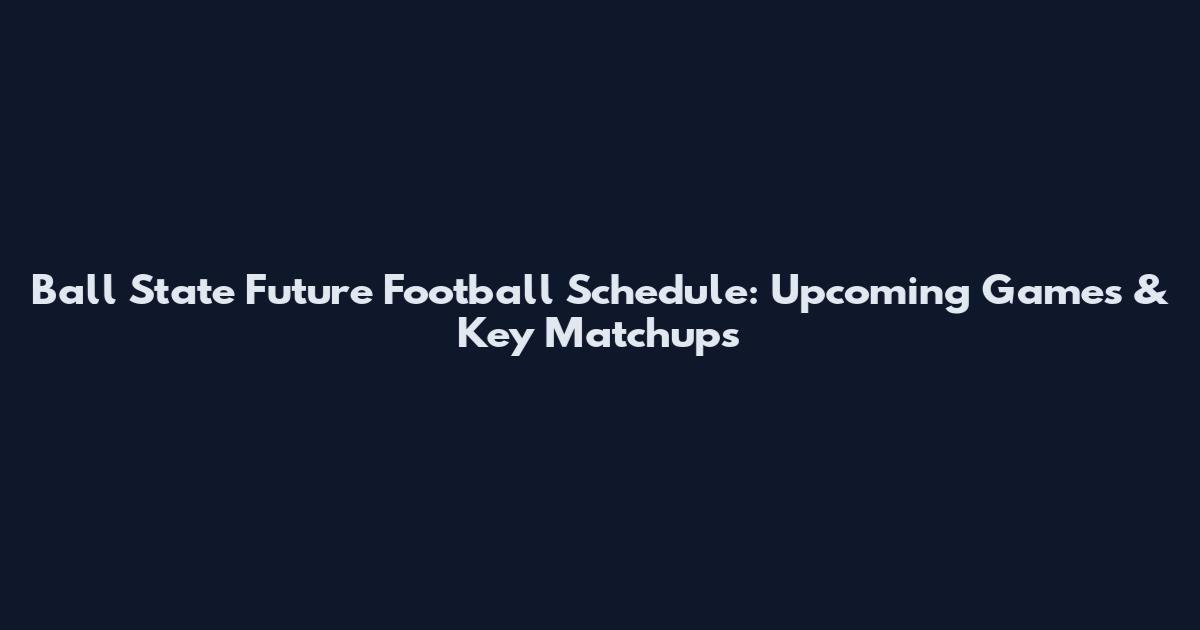 Ball State Future Football Schedule: Upcoming Games & Key Matchups