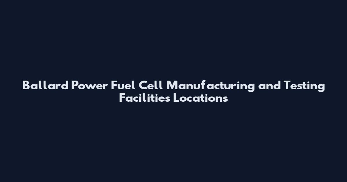 Ballard Power Fuel Cell Manufacturing and Testing Facilities Locations