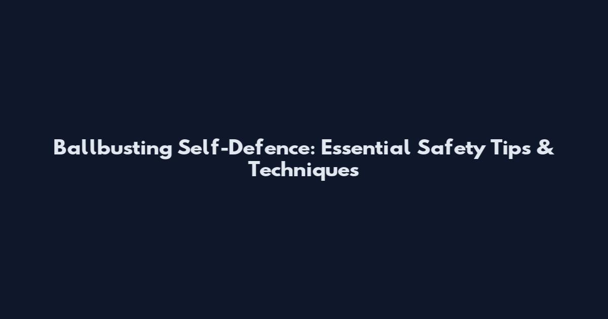 Ballbusting Self-Defence: Essential Safety Tips & Techniques
