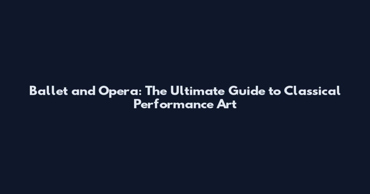 Ballet and Opera: The Ultimate Guide to Classical Performance Art
