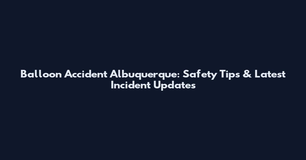 Balloon Accident Albuquerque: Safety Tips & Latest Incident Updates